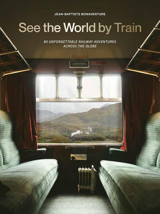 See the World by Train: 80 Unforgettable Railway Adventures Across the Globe cover image