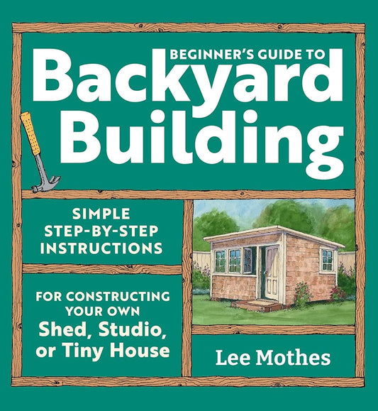 Beginner's Guide to Backyard Building: Simple Step-by-Step Instructions for Constructing Your Own Shed, Studio, or Tiny House cover image