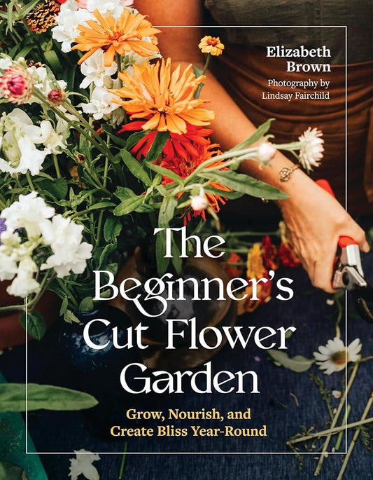 The Beginner’s Cut Flower Garden: Grow, Nourish, and Create Bliss Year-Round cover image