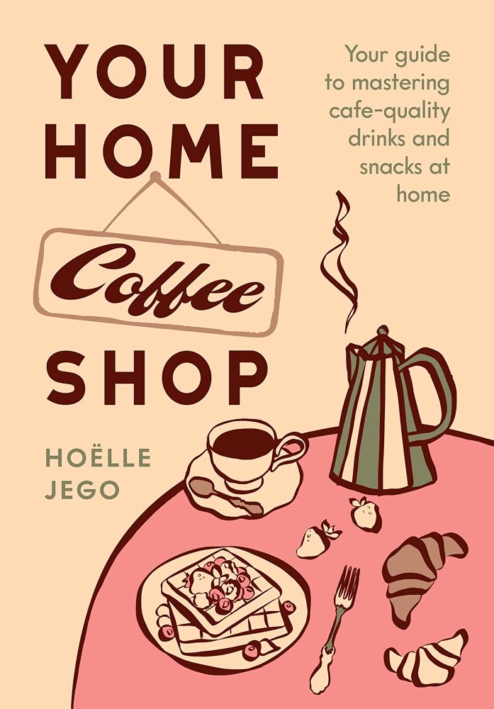 Your Home Coffee Shop: Your Guide to Mastering Cafe-Quality Drinks and Snacks at Home cover image