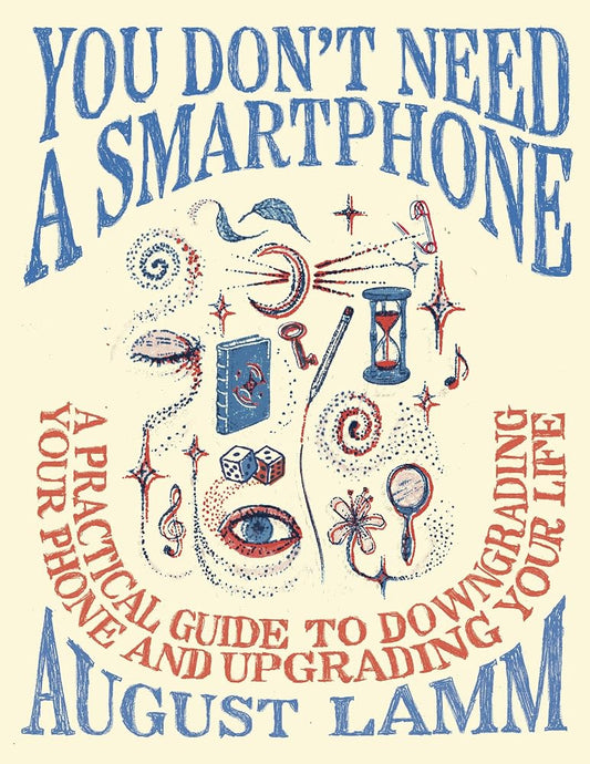 You Don't Need a Smartphone: A Practical Guide to Downgrading Your Phone and Upgrading Your Life cover image